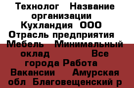 Технолог › Название организации ­ Кухландия, ООО › Отрасль предприятия ­ Мебель › Минимальный оклад ­ 70 000 - Все города Работа » Вакансии   . Амурская обл.,Благовещенский р-н